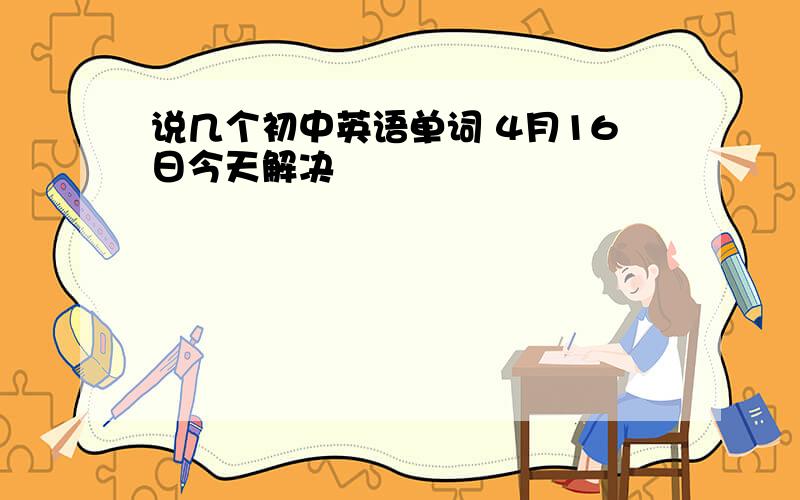 说几个初中英语单词 4月16日今天解决