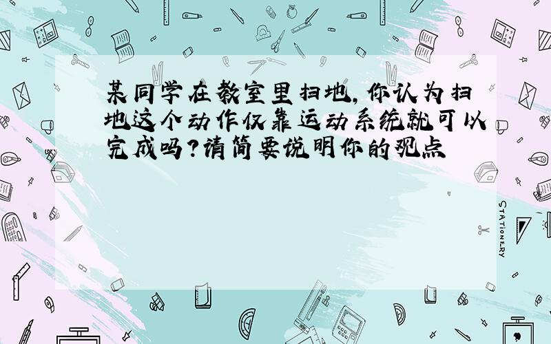 某同学在教室里扫地,你认为扫地这个动作仅靠运动系统就可以完成吗?请简要说明你的观点