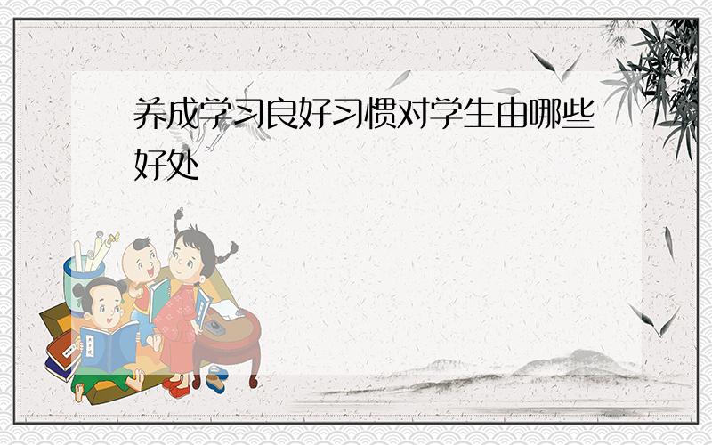 养成学习良好习惯对学生由哪些好处