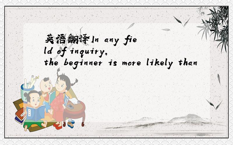 英语翻译In any field of inquiry,the beginner is more likely than