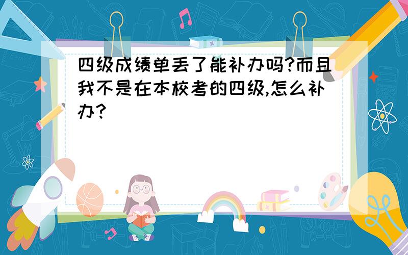 四级成绩单丢了能补办吗?而且我不是在本校考的四级,怎么补办?