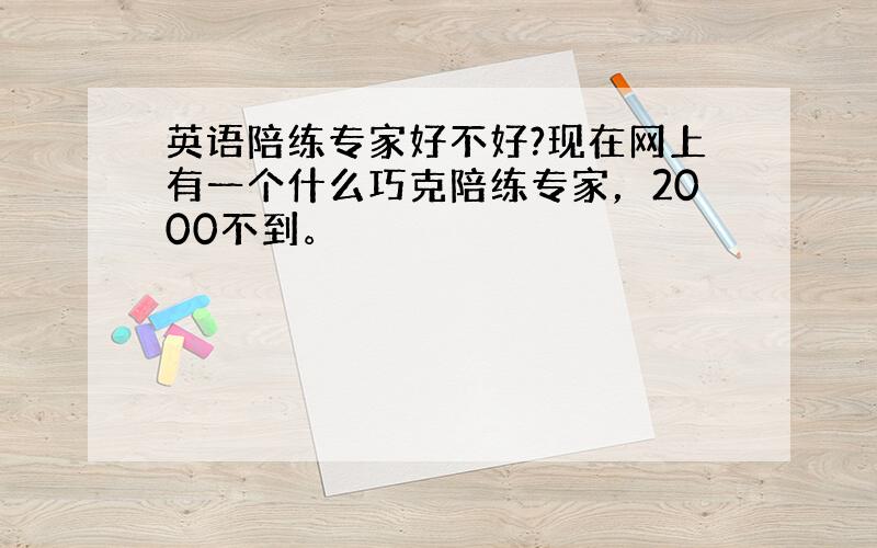 英语陪练专家好不好?现在网上有一个什么巧克陪练专家，2000不到。