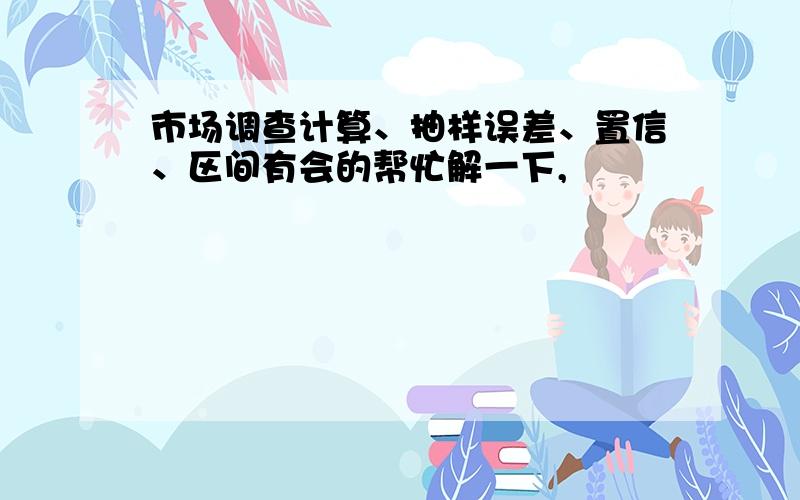 市场调查计算、抽样误差、置信、区间有会的帮忙解一下,