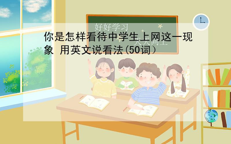 你是怎样看待中学生上网这一现象 用英文说看法(50词）