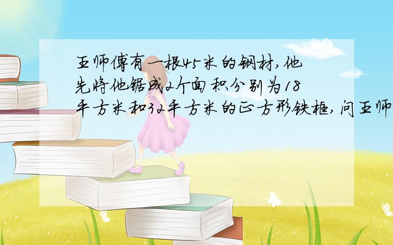 王师傅有一根45米的钢材,他先将他锯成2个面积分别为18平方米和32平方米的正方形铁框,问王师傅的钢材够用