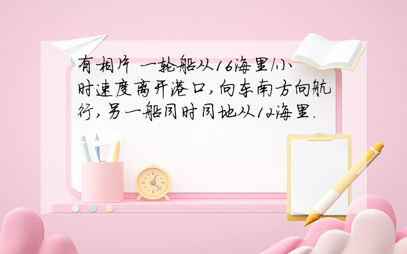 有相片 一轮船从16海里/小时速度离开港口,向东南方向航行,另一船同时同地从12海里.