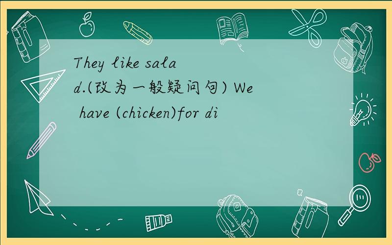 They like salad.(改为一般疑问句) We have (chicken)for di