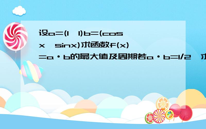 设a=(1,1)b=(cosx,sinx)求函数f(x)=a·b的最大值及周期若a·b=1/2,求（2sin^2x+si