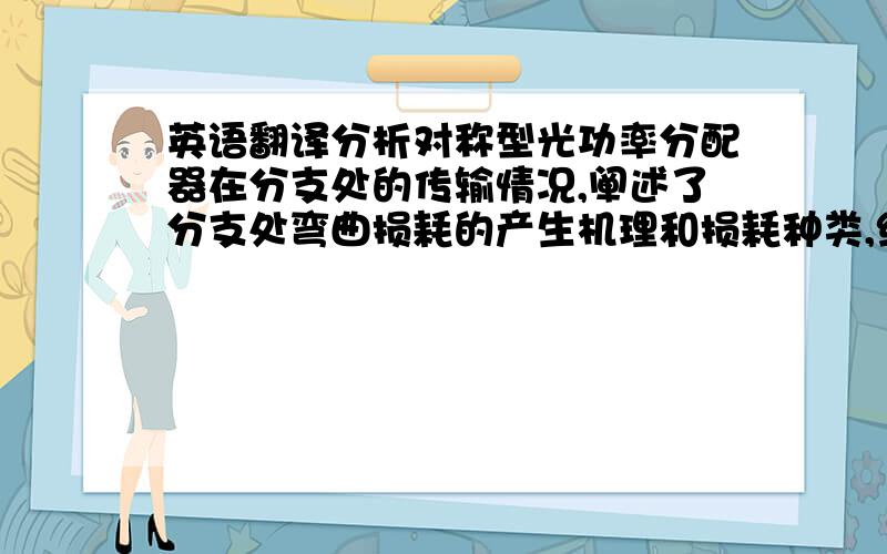 英语翻译分析对称型光功率分配器在分支处的传输情况,阐述了分支处弯曲损耗的产生机理和损耗种类,综合波导弯曲的纯弯曲损耗和过