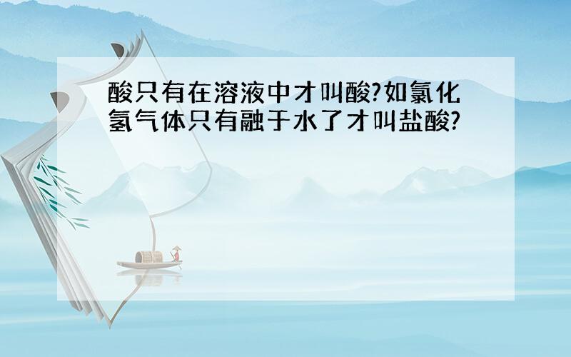 酸只有在溶液中才叫酸?如氯化氢气体只有融于水了才叫盐酸?