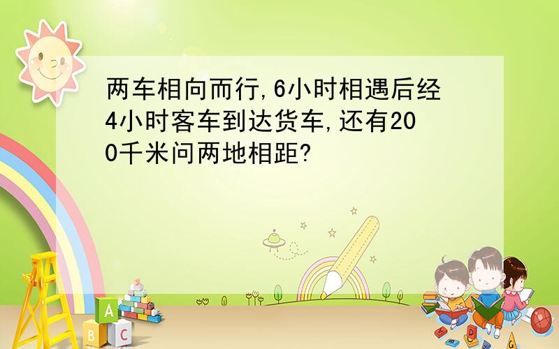 两车相向而行,6小时相遇后经4小时客车到达货车,还有200千米问两地相距?