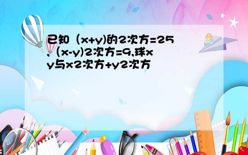 已知（x+y)的2次方=25,（x-y)2次方=9,球xy与x2次方+y2次方