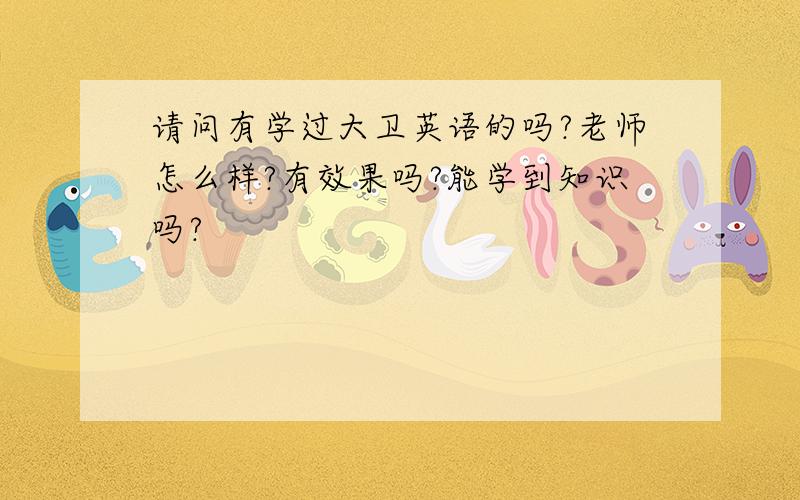 请问有学过大卫英语的吗?老师怎么样?有效果吗?能学到知识吗?