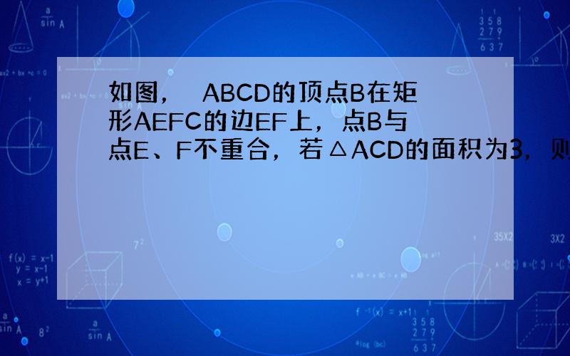 如图，▱ABCD的顶点B在矩形AEFC的边EF上，点B与点E、F不重合，若△ACD的面积为3，则图中阴影部分两个三角形的