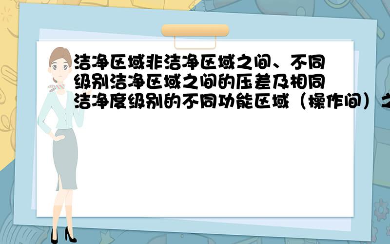 洁净区域非洁净区域之间、不同级别洁净区域之间的压差及相同洁净度级别的不同功能区域（操作间）之间的压差有哪些规定?