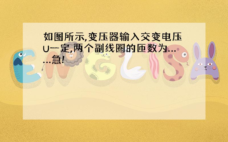 如图所示,变压器输入交变电压U一定,两个副线圈的匝数为……急!