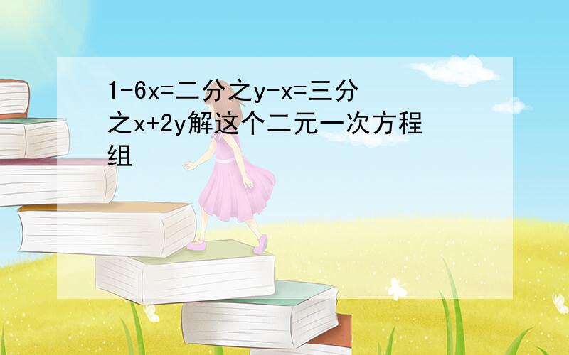 1-6x=二分之y-x=三分之x+2y解这个二元一次方程组