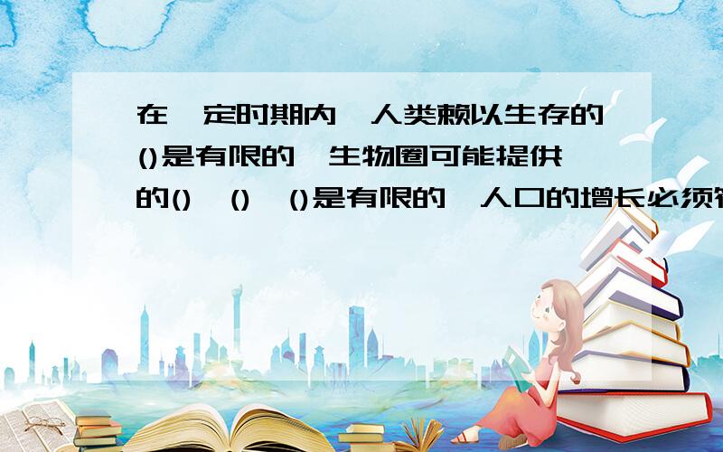 在一定时期内,人类赖以生存的()是有限的,生物圈可能提供的(),(),()是有限的,人口的增长必须符合()规律.