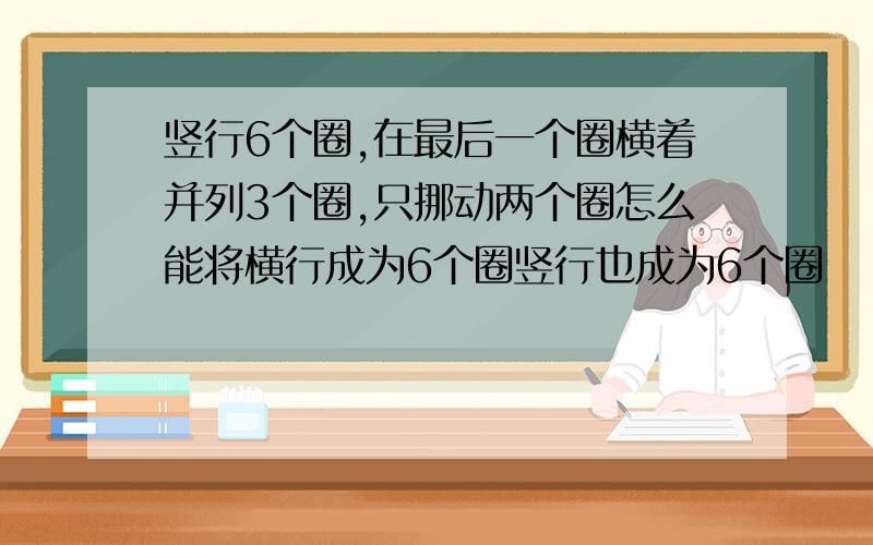 竖行6个圈,在最后一个圈横着并列3个圈,只挪动两个圈怎么能将横行成为6个圈竖行也成为6个圈