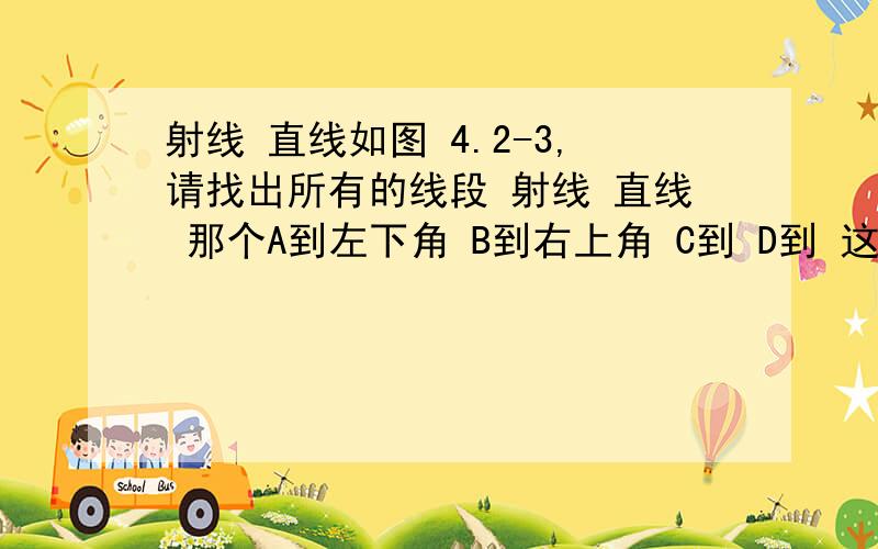 射线 直线如图 4.2-3,请找出所有的线段 射线 直线 那个A到左下角 B到右上角 C到 D到 这几个只有一个字母能不