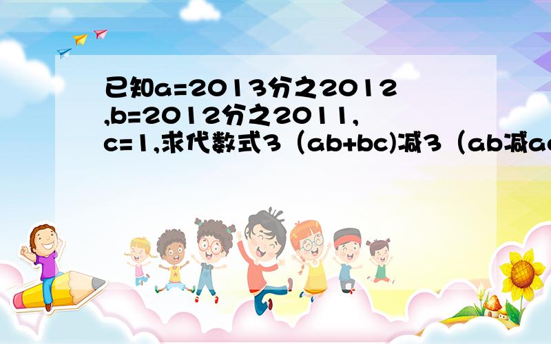 已知a=2013分之2012,b=2012分之2011,c=1,求代数式3（ab+bc)减3（ab减ac）减4ac减3b