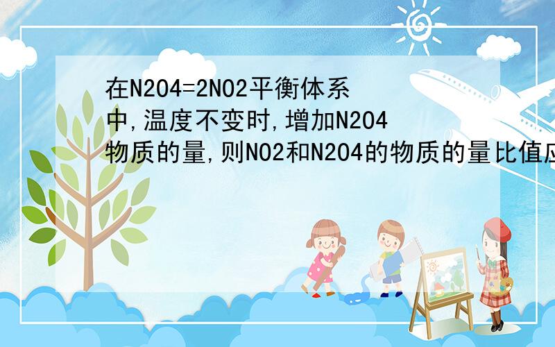 在N2O4=2NO2平衡体系中,温度不变时,增加N2O4物质的量,则NO2和N2O4的物质的量比值应