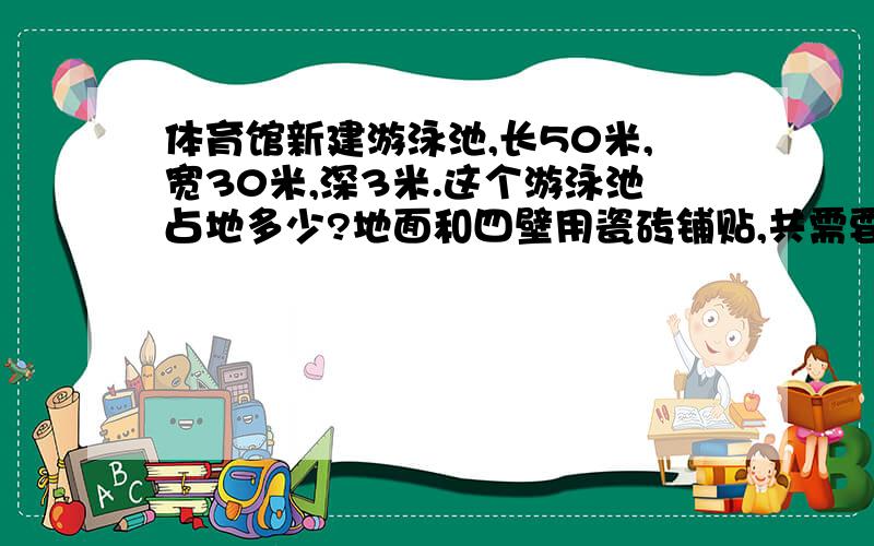 体育馆新建游泳池,长50米,宽30米,深3米.这个游泳池占地多少?地面和四壁用瓷砖铺贴,共需要多少平方米