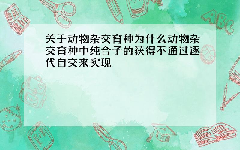 关于动物杂交育种为什么动物杂交育种中纯合子的获得不通过逐代自交来实现