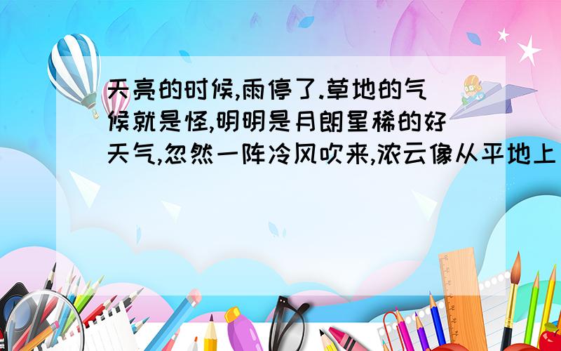 天亮的时候,雨停了.草地的气候就是怪,明明是月朗星稀的好天气,忽然一阵冷风吹来,浓云像从平地上冒出