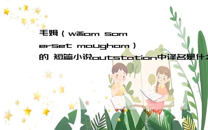 毛姆（william somerset maugham）的 短篇小说outstation中译名是什么,译者是谁?哪出版的