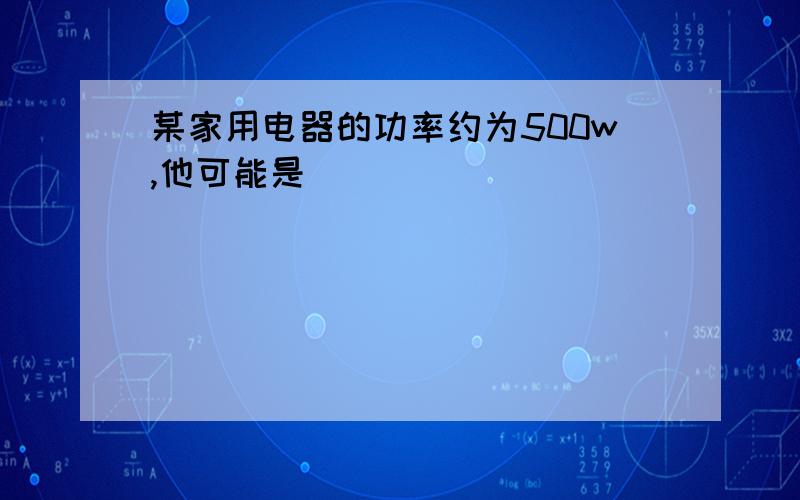 某家用电器的功率约为500w,他可能是