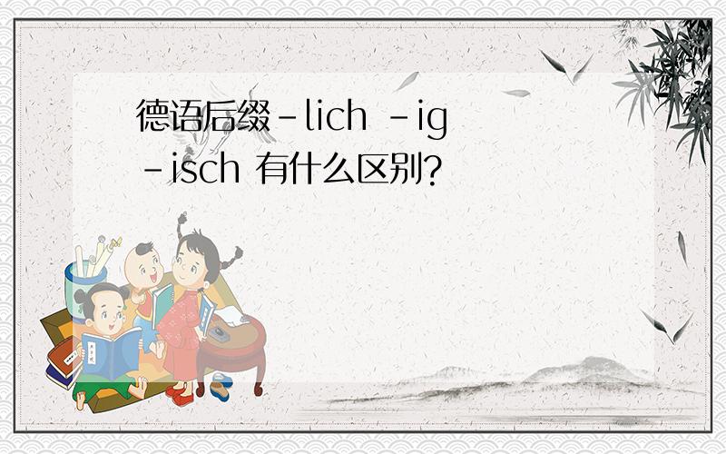 德语后缀-lich -ig -isch 有什么区别?