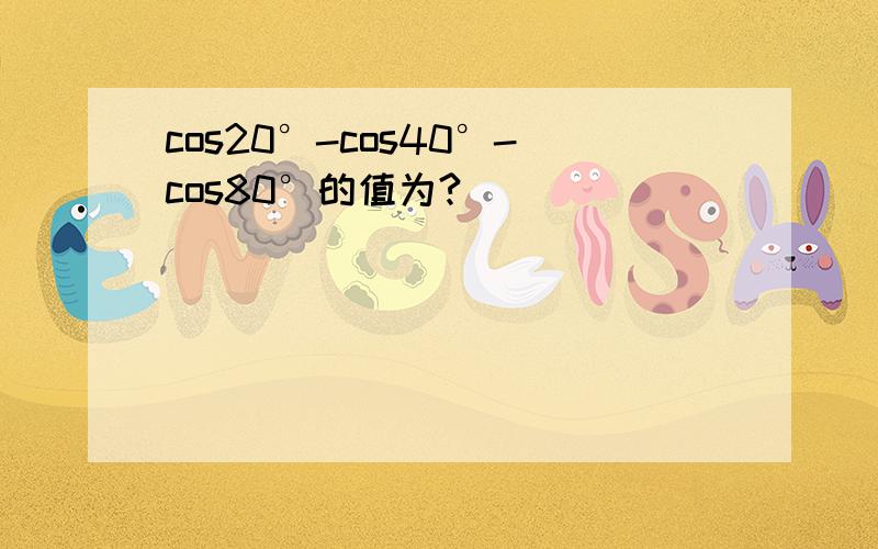 cos20°-cos40°-cos80°的值为?