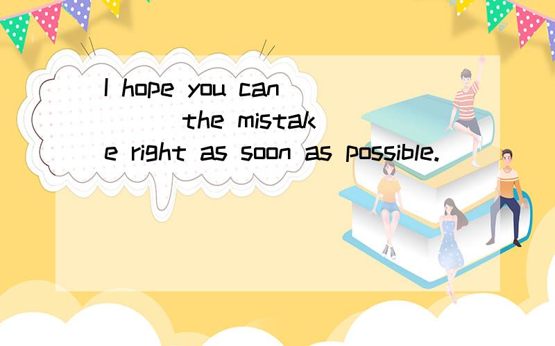 I hope you can __ the mistake right as soon as possible.