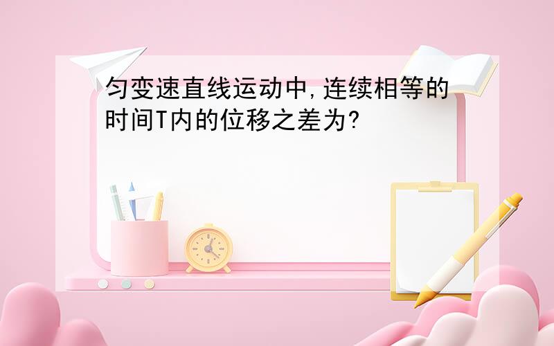 匀变速直线运动中,连续相等的时间T内的位移之差为?