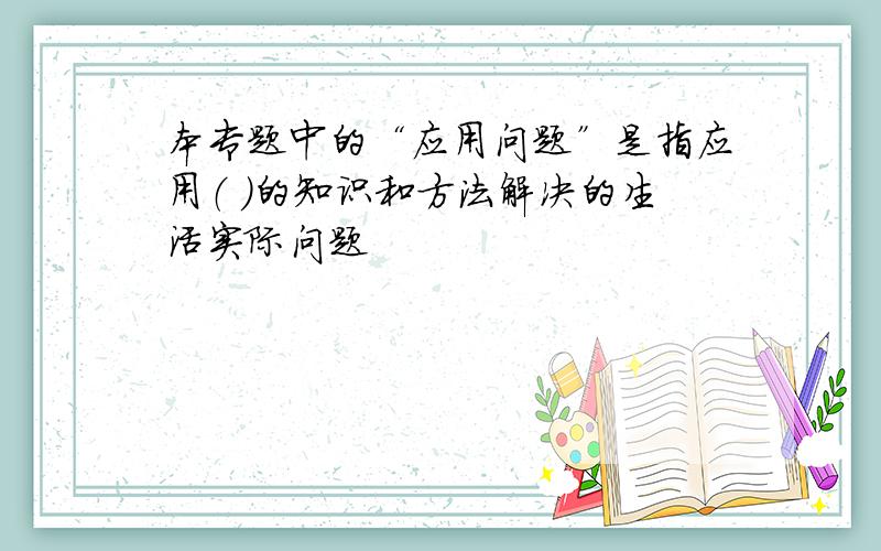 本专题中的“应用问题”是指应用（ ）的知识和方法解决的生活实际问题