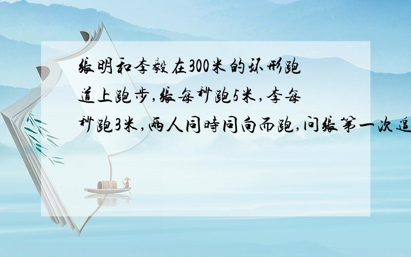 张明和李毅在300米的环形跑道上跑步,张每秒跑5米,李每秒跑3米,两人同时同向而跑,问张第一次追上李时,李跑了多少米?