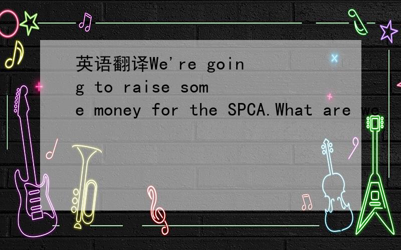 英语翻译We're going to raise some money for the SPCA.What are we