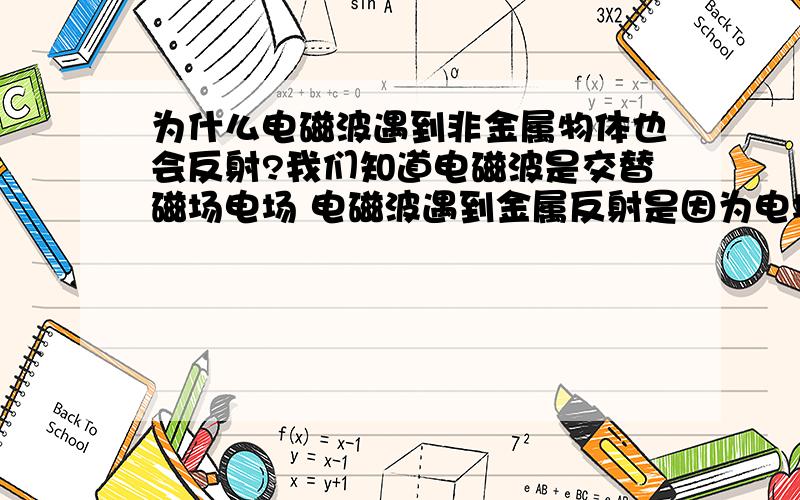 为什么电磁波遇到非金属物体也会反射?我们知道电磁波是交替磁场电场 电磁波遇到金属反射是因为电场影响金属原子形成新波源 按