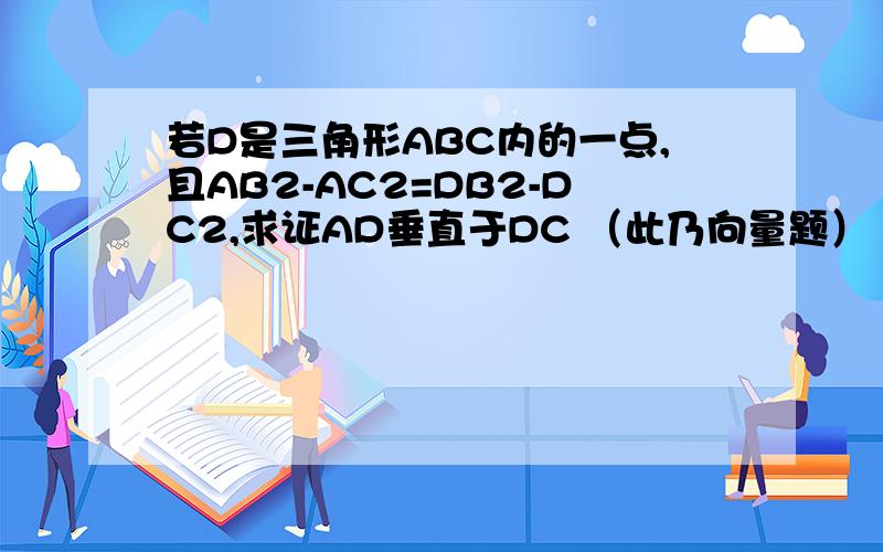 若D是三角形ABC内的一点,且AB2-AC2=DB2-DC2,求证AD垂直于DC （此乃向量题）