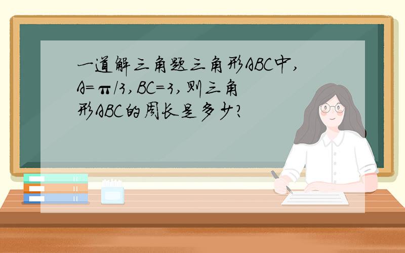 一道解三角题三角形ABC中,A＝π／3,BC＝3,则三角形ABC的周长是多少?