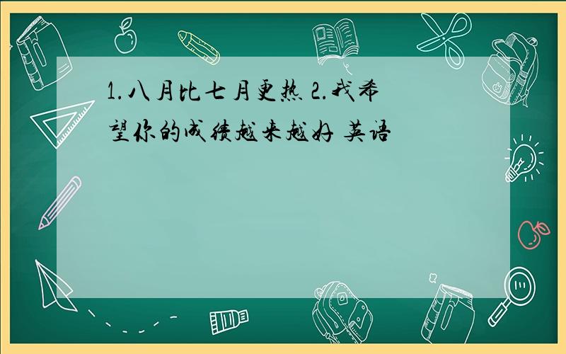 1.八月比七月更热 2.我希望你的成绩越来越好 英语