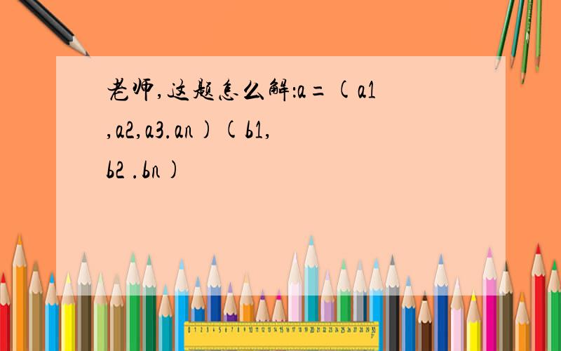 老师,这题怎么解：a=(a1,a2,a3.an)(b1,b2 .bn)