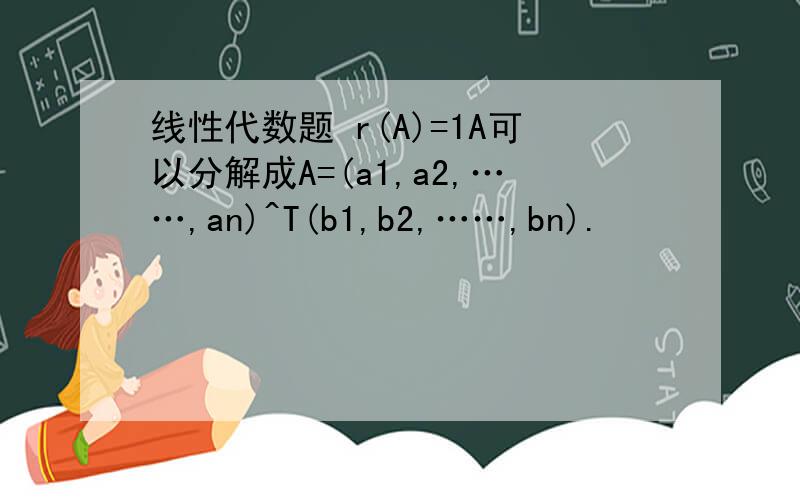 线性代数题 r(A)=1A可以分解成A=(a1,a2,……,an)^T(b1,b2,……,bn).