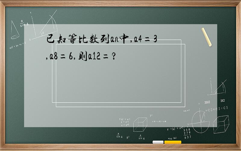 已知等比数列an中,a4=3,a8=6,则a12=?