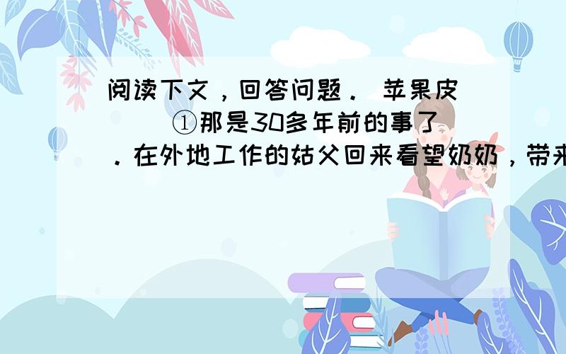 阅读下文，回答问题。 苹果皮 　　①那是30多年前的事了。在外地工作的姑父回来看望奶奶，带来很多礼物，其中有两个又圆又大