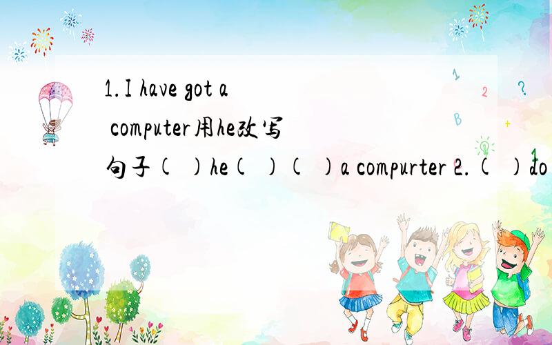 1.I have got a computer用he改写句子( )he( )( )a compurter 2.( )do