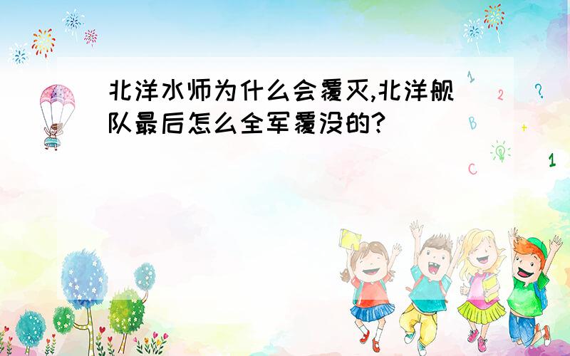 北洋水师为什么会覆灭,北洋舰队最后怎么全军覆没的?