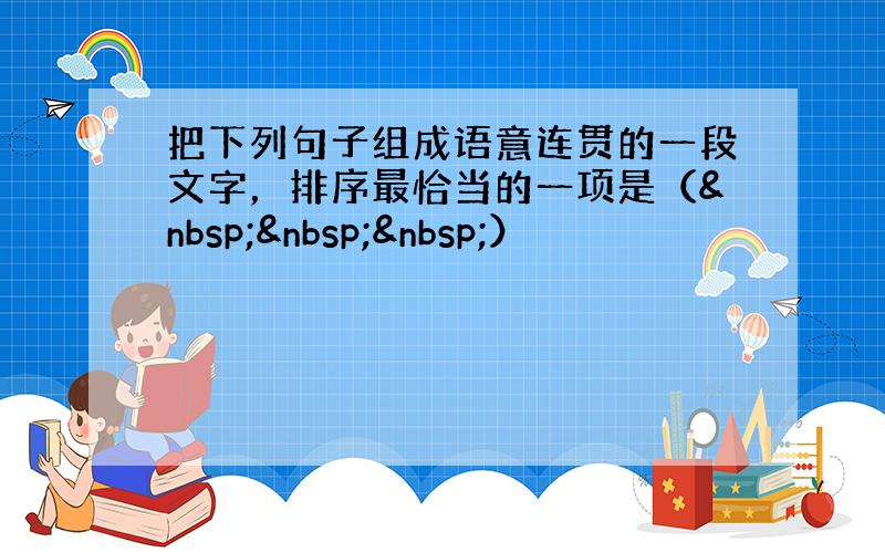 把下列句子组成语意连贯的一段文字，排序最恰当的一项是（   ）