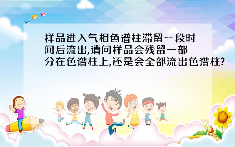 样品进入气相色谱柱滞留一段时间后流出,请问样品会残留一部分在色谱柱上,还是会全部流出色谱柱?